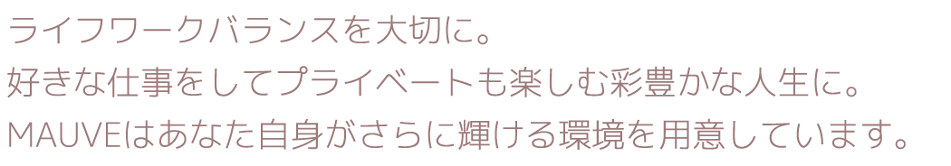 ライフワークバランスを大切に。好きな仕事をしてプライベートも楽しむ彩豊かな人生に。MAUVEはあなた自身がさらに輝ける環境を用意しています。